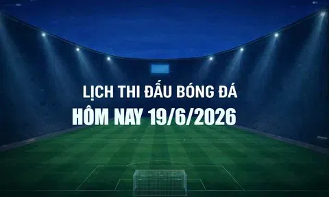 Lịch thi đấu bóng đá hôm nay 19/6/2026 và rạng sáng 20/6/2026