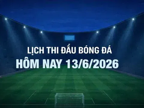 Lịch thi đấu bóng đá hôm nay 13/6/2026 và rạng sáng 14/6/2026