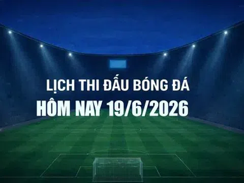Lịch thi đấu bóng đá hôm nay 19/6/2026 và rạng sáng 20/6/2026